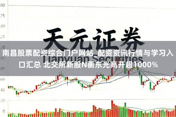 南昌股票配资综合门户网站_配资资讯行情与学习入口汇总 北交所新股N蘅东光高开超1000%