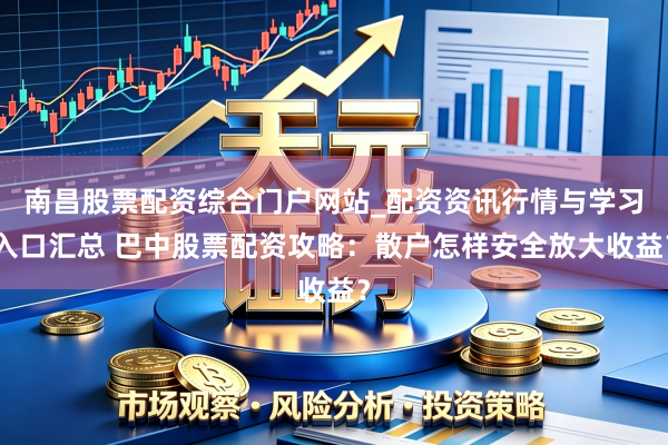 南昌股票配资综合门户网站_配资资讯行情与学习入口汇总 巴中股票配资攻略：散户怎样安全放大收益？