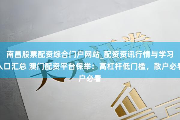 南昌股票配资综合门户网站_配资资讯行情与学习入口汇总 澳门配资平台保举：高杠杆低门槛，散户必看