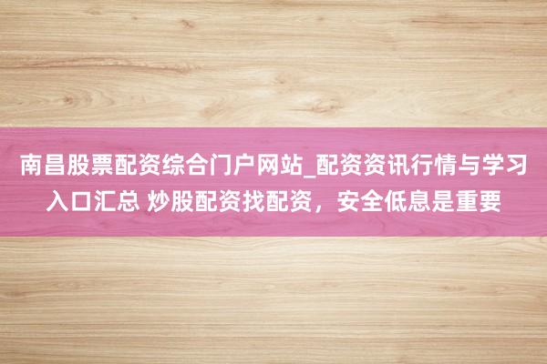 南昌股票配资综合门户网站_配资资讯行情与学习入口汇总 炒股配资找配资，安全低息是重要
