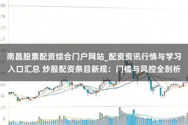 南昌股票配资综合门户网站_配资资讯行情与学习入口汇总 炒股配资条目新规:门槛与风控全剖析