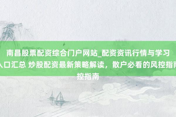 南昌股票配资综合门户网站_配资资讯行情与学习入口汇总 炒股配资最新策略解读，散户必看的风控指南