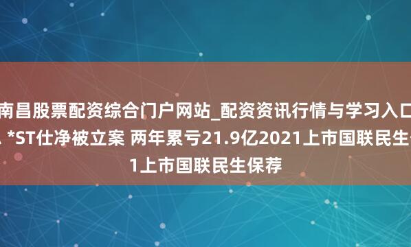 南昌股票配资综合门户网站_配资资讯行情与学习入口汇总 *ST仕净被立案 两年累亏21.9亿2021上市国联民生保荐