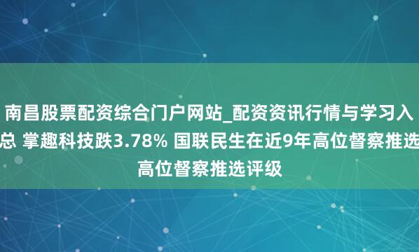南昌股票配资综合门户网站_配资资讯行情与学习入口汇总 掌趣科技跌3.78% 国联民生在近9年高位督察推选评级