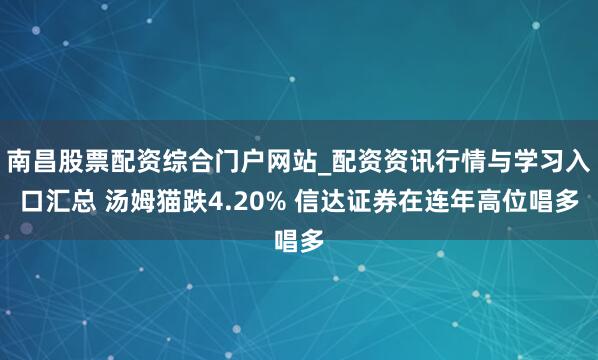 南昌股票配资综合门户网站_配资资讯行情与学习入口汇总 汤姆猫跌4.20% 信达证券在连年高位唱多