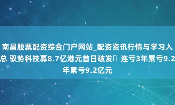 南昌股票配资综合门户网站_配资资讯行情与学习入口汇总 驭势科技募8.7亿港元首日破发 连亏3年累亏9.2亿元