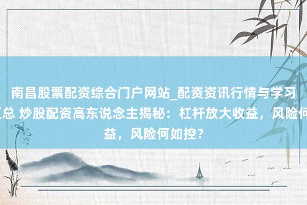 南昌股票配资综合门户网站_配资资讯行情与学习入口汇总 炒股配资高东说念主揭秘：杠杆放大收益，风险何如控？