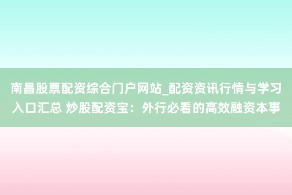 南昌股票配资综合门户网站_配资资讯行情与学习入口汇总 炒股配资宝：外行必看的高效融资本事