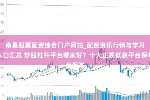 南昌股票配资综合门户网站_配资资讯行情与学习入口汇总 炒股杠杆平台哪家好？十大正规低息平台保举