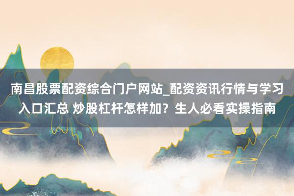 南昌股票配资综合门户网站_配资资讯行情与学习入口汇总 炒股杠杆怎样加?生人必看实操指南