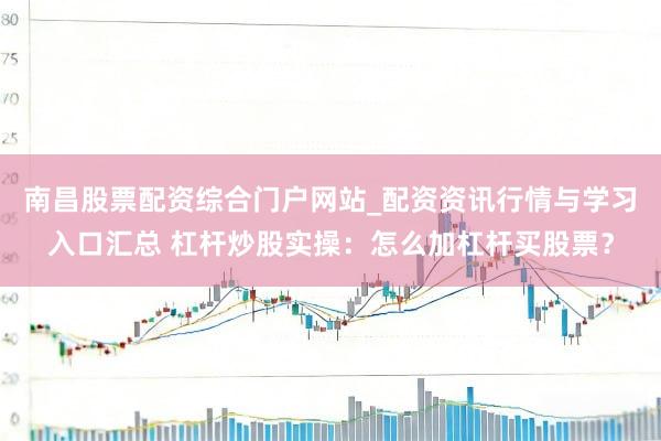 南昌股票配资综合门户网站_配资资讯行情与学习入口汇总 杠杆炒股实操：怎么加杠杆买股票？
