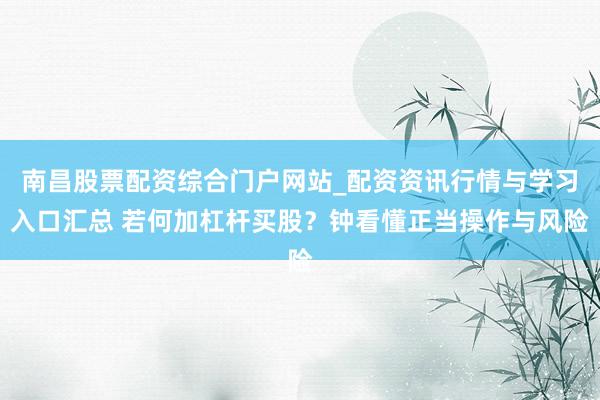 南昌股票配资综合门户网站_配资资讯行情与学习入口汇总 若何加杠杆买股?钟看懂正当操作与风险
