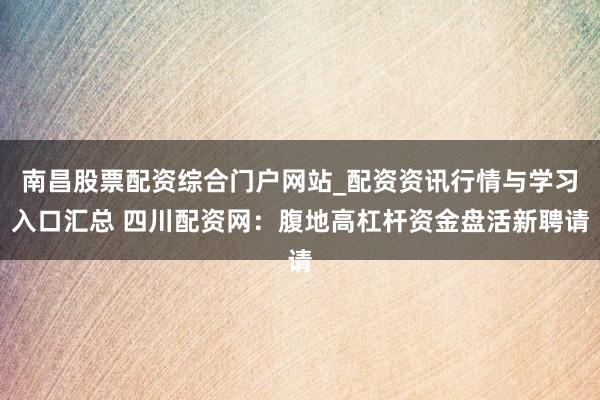 南昌股票配资综合门户网站_配资资讯行情与学习入口汇总 四川配资网：腹地高杠杆资金盘活新聘请