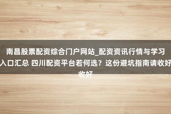 南昌股票配资综合门户网站_配资资讯行情与学习入口汇总 四川配资平台若何选？这份避坑指南请收好