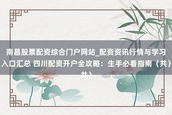 南昌股票配资综合门户网站_配资资讯行情与学习入口汇总 四川配资开户全攻略：生手必看指南（共）
