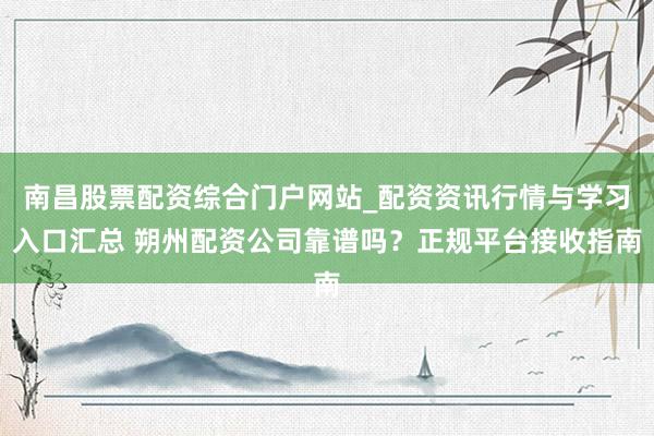 南昌股票配资综合门户网站_配资资讯行情与学习入口汇总 朔州配资公司靠谱吗？正规平台接收指南