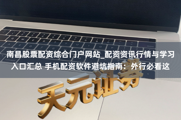 南昌股票配资综合门户网站_配资资讯行情与学习入口汇总 手机配资软件避坑指南：外行必看这