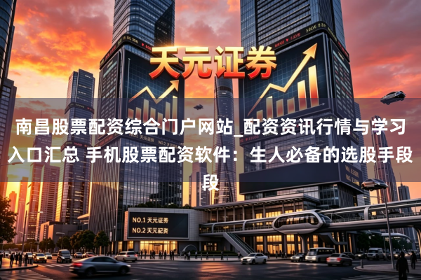 南昌股票配资综合门户网站_配资资讯行情与学习入口汇总 手机股票配资软件：生人必备的选股手段