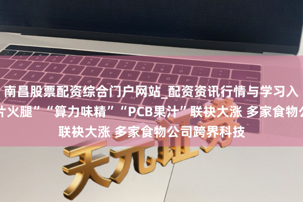 南昌股票配资综合门户网站_配资资讯行情与学习入口汇总 “芯片火腿”“算力味精”“PCB果汁”联袂大涨 多家食物公司跨界科技