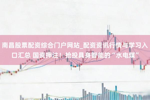 南昌股票配资综合门户网站_配资资讯行情与学习入口汇总 国资押注！抢投具身智能的“水电煤”