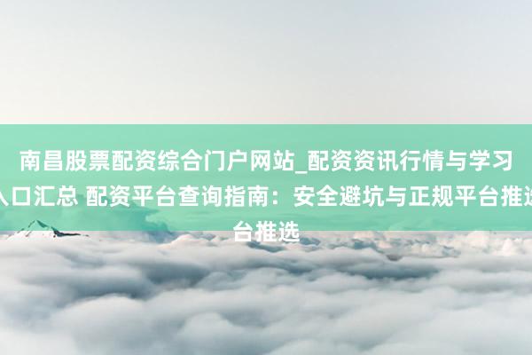南昌股票配资综合门户网站_配资资讯行情与学习入口汇总 配资平台查询指南：安全避坑与正规平台推选