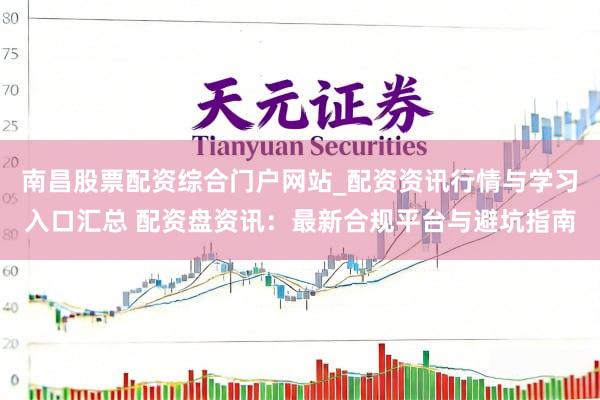 南昌股票配资综合门户网站_配资资讯行情与学习入口汇总 配资盘资讯：最新合规平台与避坑指南
