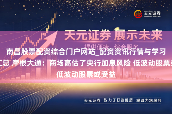 南昌股票配资综合门户网站_配资资讯行情与学习入口汇总 摩根大通：商场高估了央行加息风险 低波动股票或受益