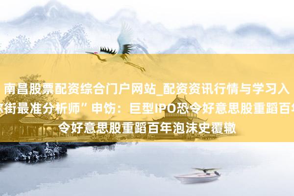 南昌股票配资综合门户网站_配资资讯行情与学习入口汇总 “华尔街最准分析师”申饬：巨型IPO恐令好意思股重蹈百年泡沫史覆辙