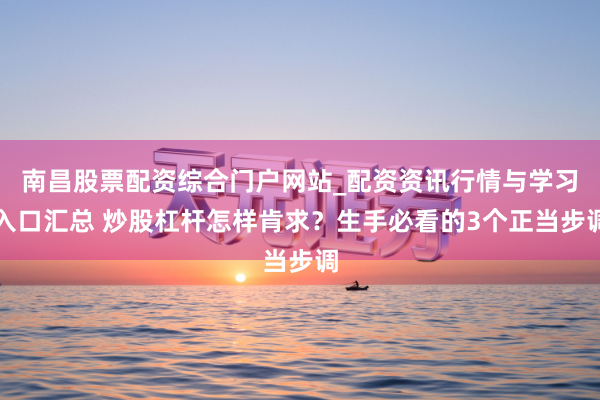 南昌股票配资综合门户网站_配资资讯行情与学习入口汇总 炒股杠杆怎样肯求？生手必看的3个正当步调