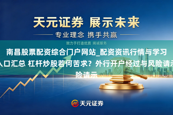 南昌股票配资综合门户网站_配资资讯行情与学习入口汇总 杠杆炒股若何苦求？外行开户经过与风险请示