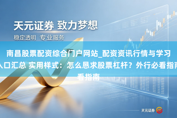 南昌股票配资综合门户网站_配资资讯行情与学习入口汇总 实用样式：怎么恳求股票杠杆？外行必看指南