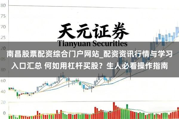 南昌股票配资综合门户网站_配资资讯行情与学习入口汇总 何如用杠杆买股？生人必看操作指南