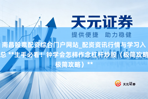 南昌股票配资综合门户网站_配资资讯行情与学习入口汇总 **生手必看！钟学会怎样作念杠杆炒股（极简攻略）**