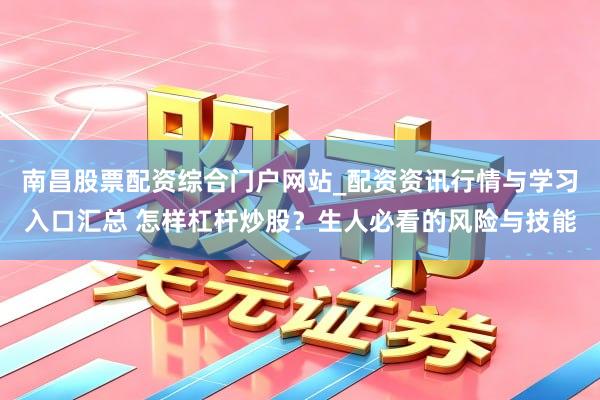 南昌股票配资综合门户网站_配资资讯行情与学习入口汇总 怎样杠杆炒股？生人必看的风险与技能