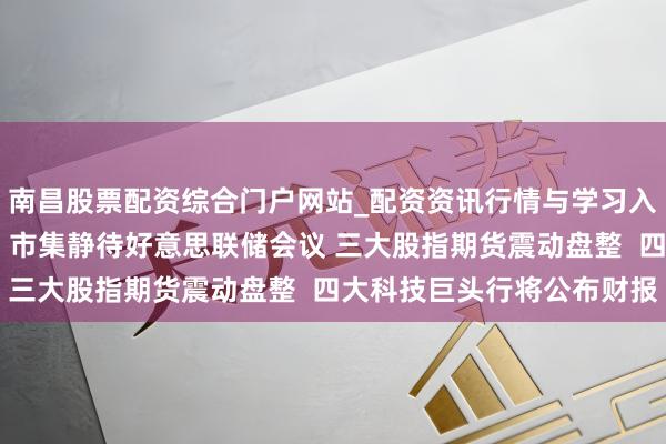 南昌股票配资综合门户网站_配资资讯行情与学习入口汇总 好意思股盘前：市集静待好意思联储会议 三大股指期货震动盘整  四大科技巨头行将公布财报