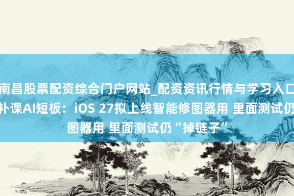 南昌股票配资综合门户网站_配资资讯行情与学习入口汇总 苹果补课AI短板：iOS 27拟上线智能修图器用 里面测试仍“掉链子”