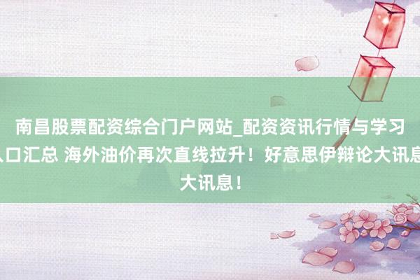 南昌股票配资综合门户网站_配资资讯行情与学习入口汇总 海外油价再次直线拉升！好意思伊辩论大讯息！