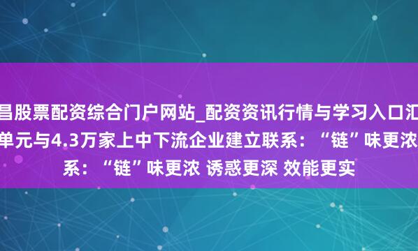 南昌股票配资综合门户网站_配资资讯行情与学习入口汇总 第四届链博会参展单元与4.3万家上中下流企业建立联系：“链”味更浓 诱惑更深 效能更实
