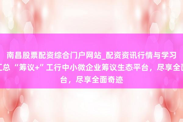南昌股票配资综合门户网站_配资资讯行情与学习入口汇总 “筹议+”工行中小微企业筹议生态平台，尽享全面奇迹