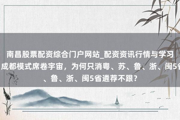 南昌股票配资综合门户网站_配资资讯行情与学习入口汇总 当成都模式席卷宇宙，为何只消粤、苏、鲁、浙、闽5省遴荐不跟？