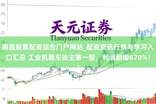 南昌股票配资综合门户网站_配资资讯行情与学习入口汇总 工业机器东谈主第一股，利润剧增670%！