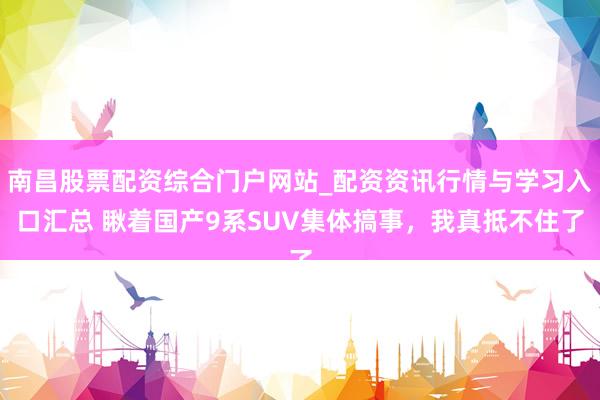南昌股票配资综合门户网站_配资资讯行情与学习入口汇总 瞅着国产9系SUV集体搞事，我真抵不住了