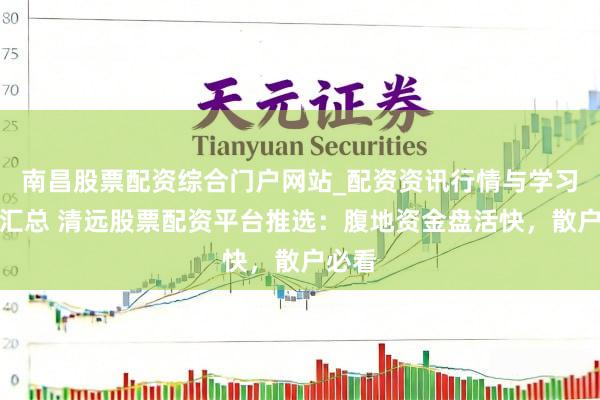 南昌股票配资综合门户网站_配资资讯行情与学习入口汇总 清远股票配资平台推选：腹地资金盘活快，散户必看