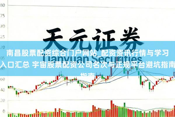 南昌股票配资综合门户网站_配资资讯行情与学习入口汇总 宇宙股票配资公司名次与正规平台避坑指南