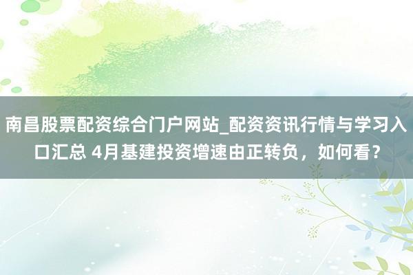 南昌股票配资综合门户网站_配资资讯行情与学习入口汇总 4月基建投资增速由正转负，如何看？
