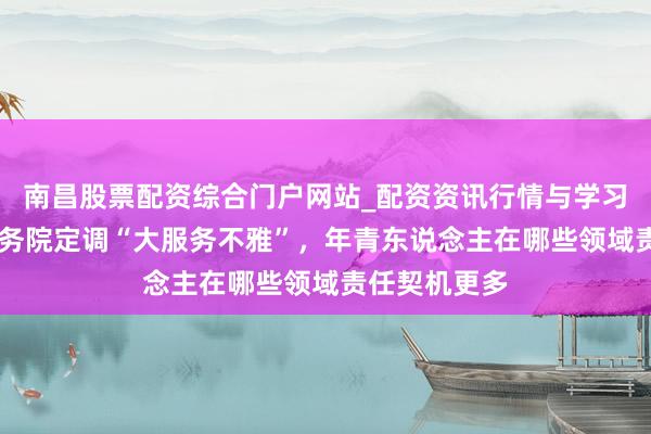 南昌股票配资综合门户网站_配资资讯行情与学习入口汇总 国务院定调“大服务不雅”，年青东说念主在哪些领域责任契机更多