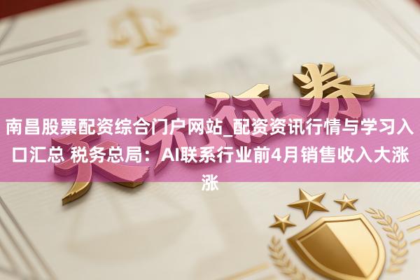 南昌股票配资综合门户网站_配资资讯行情与学习入口汇总 税务总局：AI联系行业前4月销售收入大涨