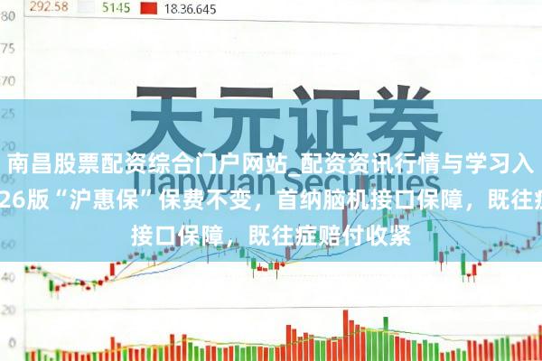 南昌股票配资综合门户网站_配资资讯行情与学习入口汇总 2026版“沪惠保”保费不变,首纳脑机接口保障,既往症赔付收紧