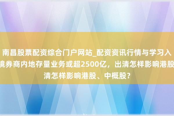 南昌股票配资综合门户网站_配资资讯行情与学习入口汇总 跨境券商内地存量业务或超2500亿，出清怎样影响港股、中概股？