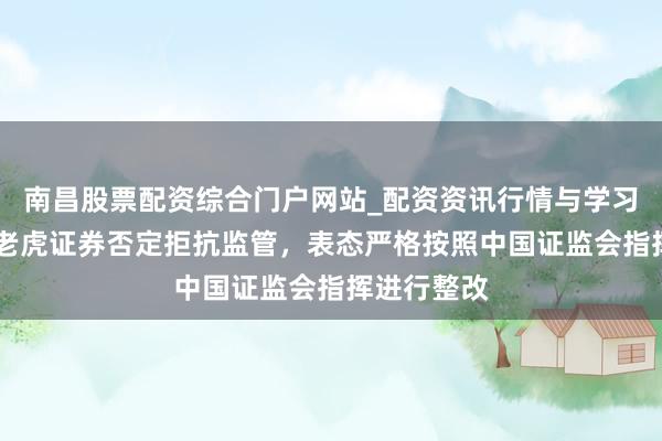南昌股票配资综合门户网站_配资资讯行情与学习入口汇总 老虎证券否定拒抗监管，表态严格按照中国证监会指挥进行整改